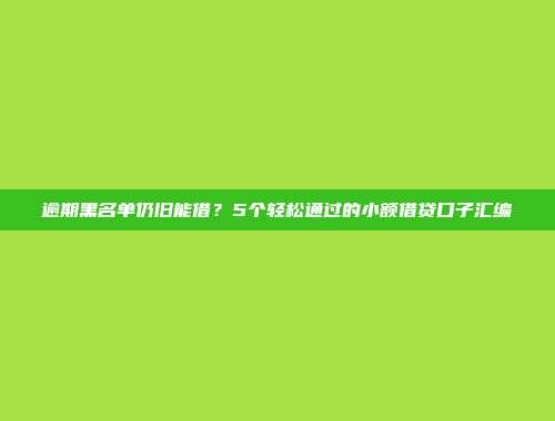 逾期黑名单仍旧能借？5个轻松通过的小额借贷口子汇编