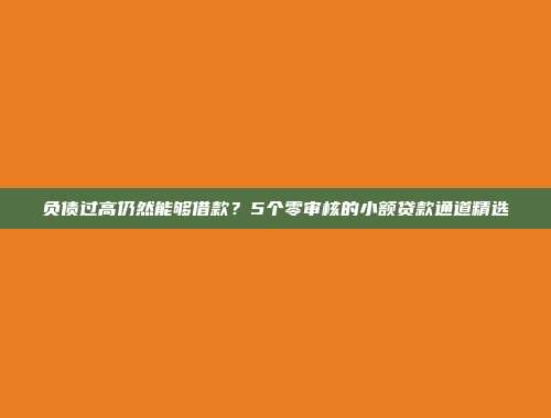 负债过高仍然能够借款？5个零审核的小额贷款通道精选