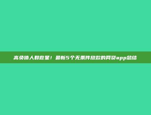 高负债人群救星！最新5个无条件放款的网贷app总结