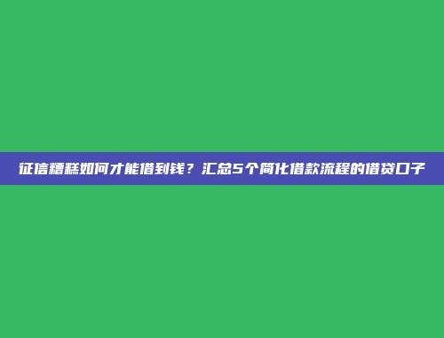 征信糟糕如何才能借到钱？汇总5个简化借款流程的借贷口子