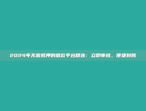 2024年无需抵押的借款平台精选：立即审核，便捷到账