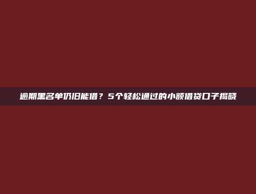 逾期黑名单仍旧能借？5个轻松通过的小额借贷口子揭晓