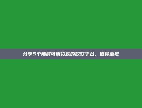 分享5个随时可用贷款的放款平台，值得重视