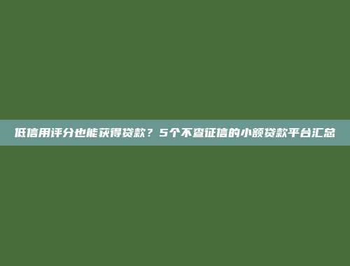 低信用评分也能获得贷款？5个不查征信的小额贷款平台汇总