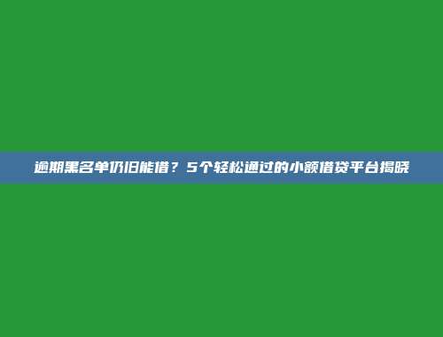 逾期黑名单仍旧能借？5个轻松通过的小额借贷平台揭晓