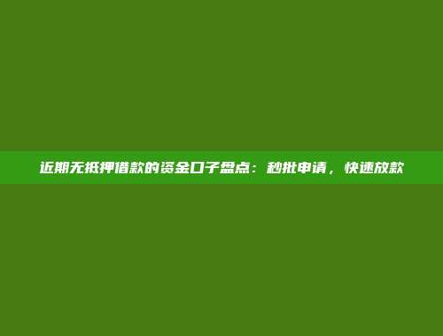 近期无抵押借款的资金口子盘点：秒批申请，快速放款