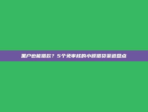 黑户也能借款？5个免审核的小额借贷渠道盘点