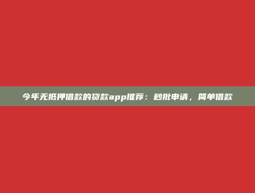 今年无抵押借款的贷款app推荐：秒批申请，简单借款