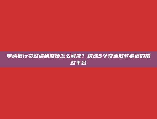 申请银行贷款遇到麻烦怎么解决？精选5个快速放款渠道的借款平台