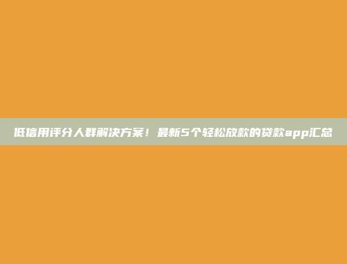 低信用评分人群解决方案！最新5个轻松放款的贷款app汇总