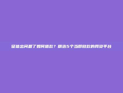 征信出问题了如何借款？精选5个当即放款的网贷平台