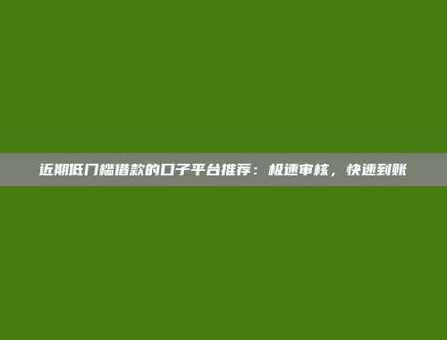 近期低门槛借款的口子平台推荐：极速审核，快速到账