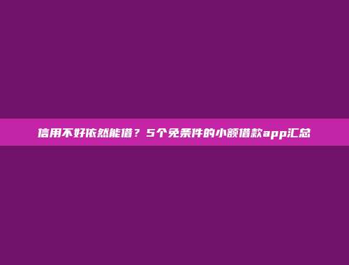 信用不好依然能借？5个免条件的小额借款app汇总