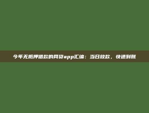 今年无抵押借款的网贷app汇编：当日放款，快速到账