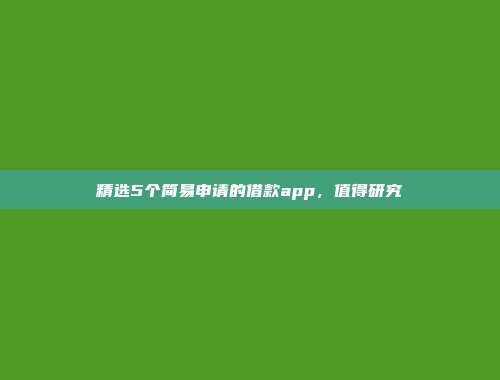 精选5个简易申请的借款app，值得研究