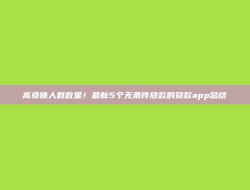 高负债人群救星！最新5个无条件放款的贷款app总结