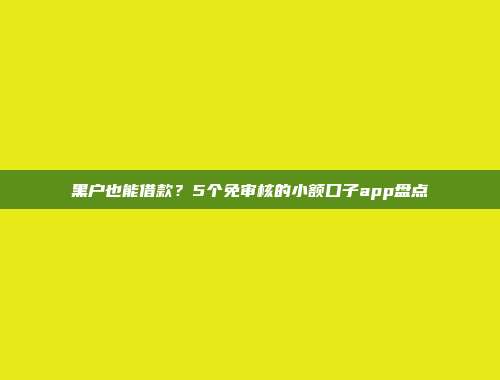 黑户也能借款？5个免审核的小额口子app盘点