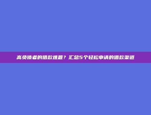 高负债者的借款难题？汇总5个轻松申请的借款渠道