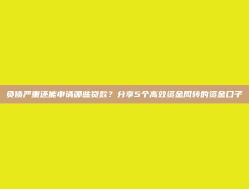 负债严重还能申请哪些贷款？分享5个高效资金周转的资金口子