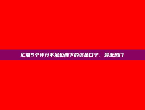 汇总5个评分不足也能下的资金口子，最近热门